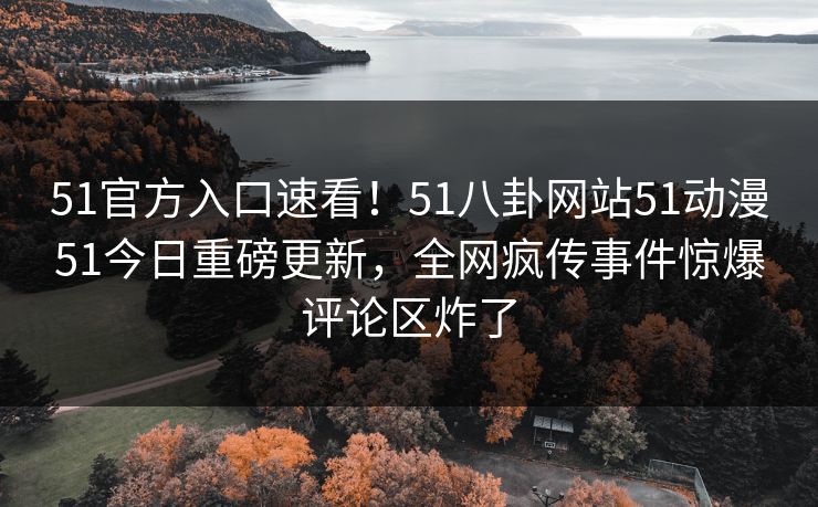 51官方入口速看！51八卦网站51动漫51今日重磅更新，全网疯传事件惊爆评论区炸了