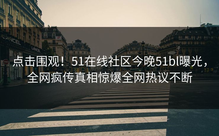 点击围观！51在线社区今晚51bl曝光，全网疯传真相惊爆全网热议不断