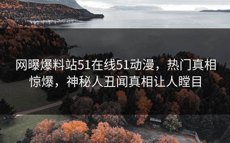 网曝爆料站51在线51动漫，热门真相惊爆，神秘人丑闻真相让人瞠目