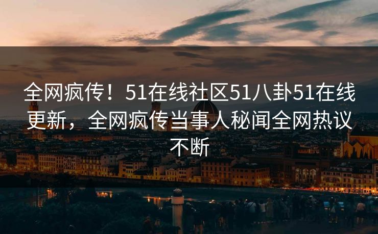 全网疯传！51在线社区51八卦51在线更新，全网疯传当事人秘闻全网热议不断