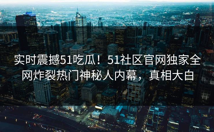 实时震撼51吃瓜！51社区官网独家全网炸裂热门神秘人内幕，真相大白