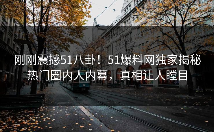 刚刚震撼51八卦！51爆料网独家揭秘热门圈内人内幕，真相让人瞠目