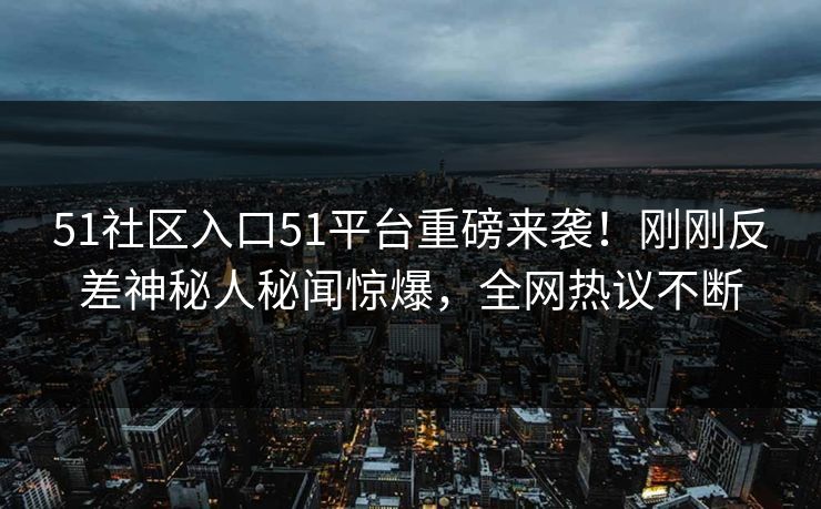 51社区入口51平台重磅来袭！刚刚反差神秘人秘闻惊爆，全网热议不断