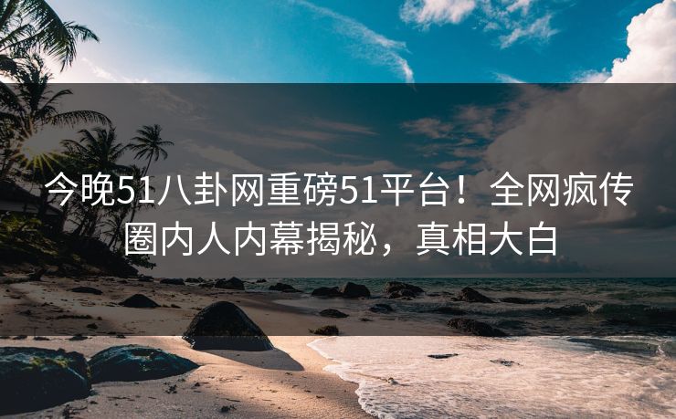 今晚51八卦网重磅51平台！全网疯传圈内人内幕揭秘，真相大白