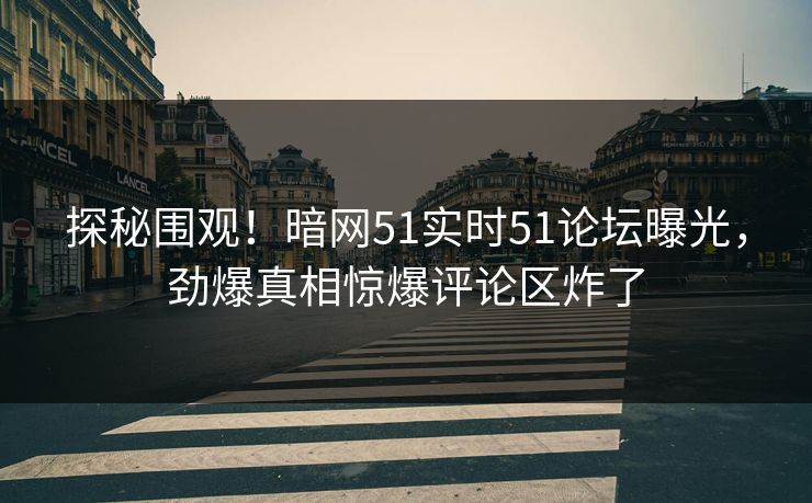 探秘围观！暗网51实时51论坛曝光，劲爆真相惊爆评论区炸了