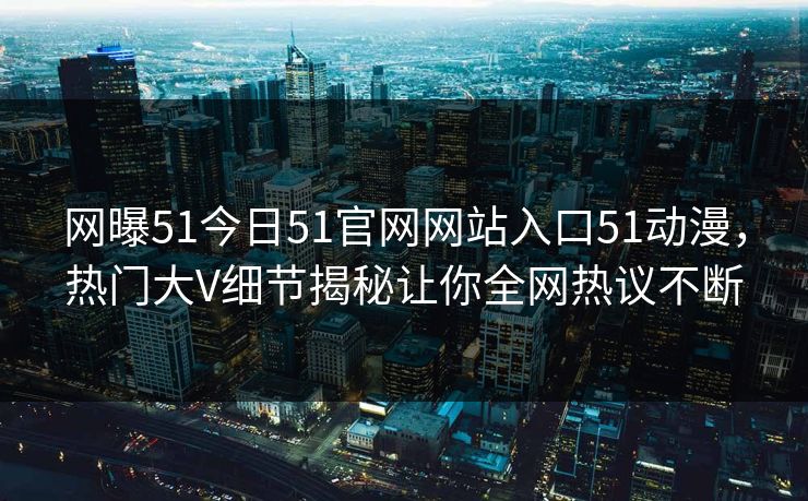 网曝51今日51官网网站入口51动漫，热门大V细节揭秘让你全网热议不断