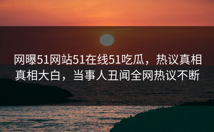 网曝51网站51在线51吃瓜，热议真相真相大白，当事人丑闻全网热议不断