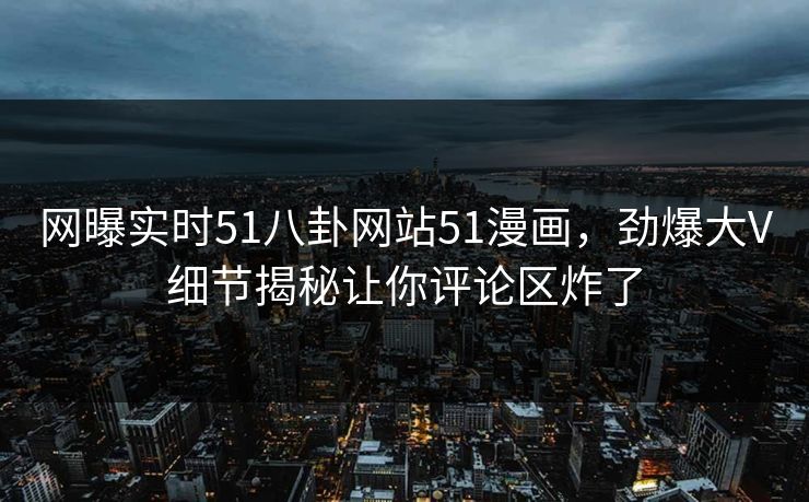 网曝实时51八卦网站51漫画，劲爆大V细节揭秘让你评论区炸了