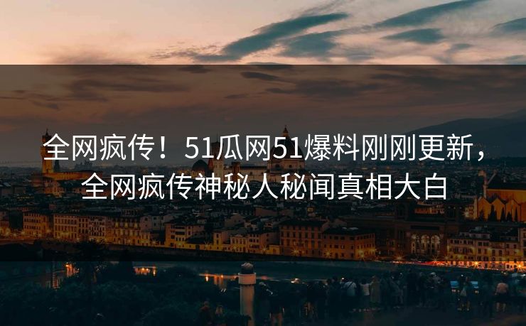 全网疯传！51瓜网51爆料刚刚更新，全网疯传神秘人秘闻真相大白
