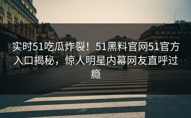 实时51吃瓜炸裂！51黑料官网51官方入口揭秘，惊人明星内幕网友直呼过瘾