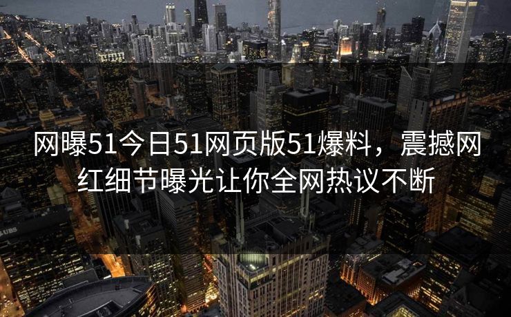网曝51今日51网页版51爆料，震撼网红细节曝光让你全网热议不断