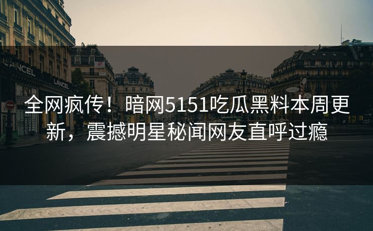 全网疯传！暗网5151吃瓜黑料本周更新，震撼明星秘闻网友直呼过瘾