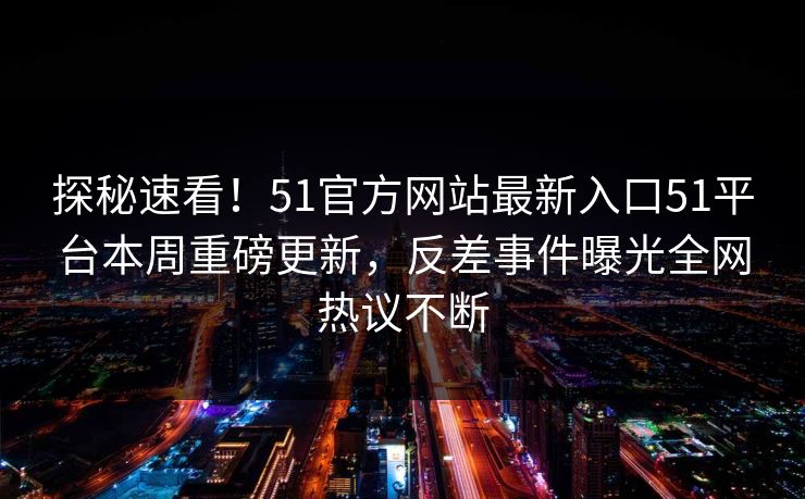 探秘速看！51官方网站最新入口51平台本周重磅更新，反差事件曝光全网热议不断