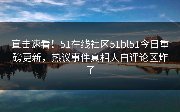 直击速看！51在线社区51bl51今日重磅更新，热议事件真相大白评论区炸了