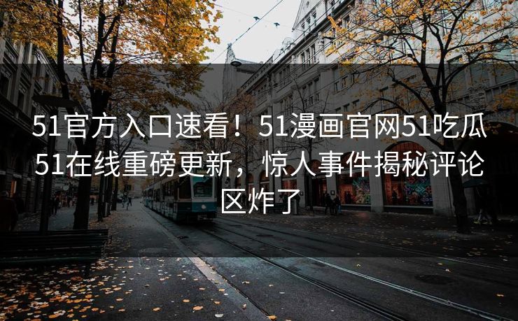 51官方入口速看！51漫画官网51吃瓜51在线重磅更新，惊人事件揭秘评论区炸了