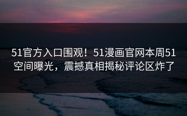 51官方入口围观！51漫画官网本周51空间曝光，震撼真相揭秘评论区炸了
