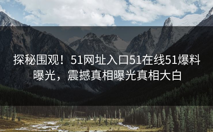 探秘围观！51网址入口51在线51爆料曝光，震撼真相曝光真相大白