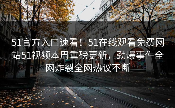 51官方入口速看！51在线观看免费网站51视频本周重磅更新，劲爆事件全网炸裂全网热议不断