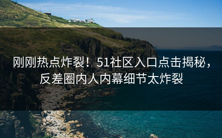刚刚热点炸裂！51社区入口点击揭秘，反差圈内人内幕细节太炸裂
