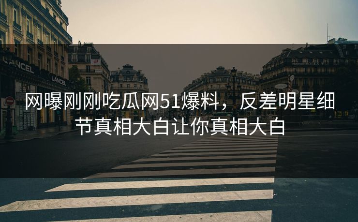 网曝刚刚吃瓜网51爆料，反差明星细节真相大白让你真相大白
