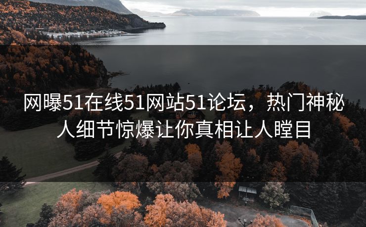 网曝51在线51网站51论坛，热门神秘人细节惊爆让你真相让人瞠目