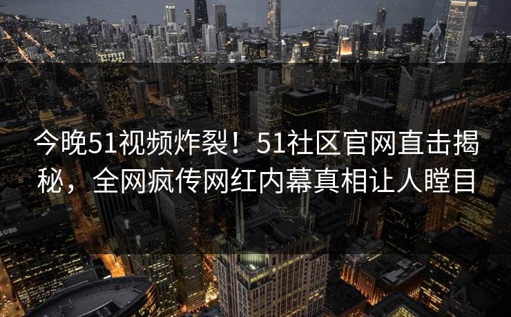 今晚51视频炸裂！51社区官网直击揭秘，全网疯传网红内幕真相让人瞠目