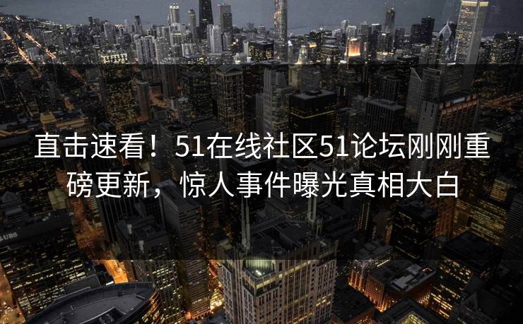 直击速看！51在线社区51论坛刚刚重磅更新，惊人事件曝光真相大白