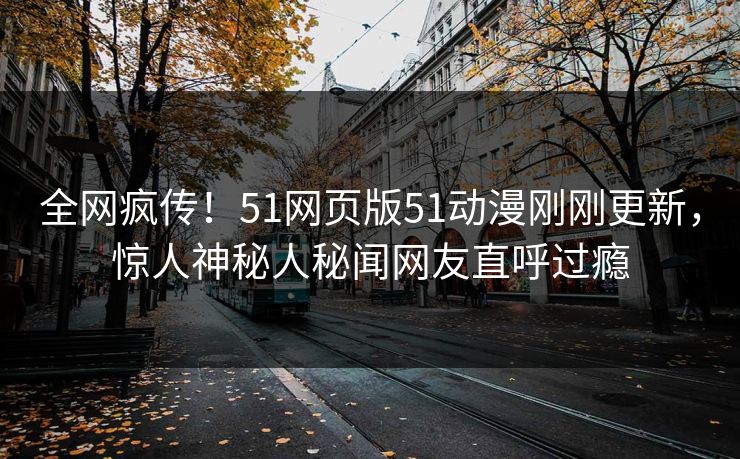 全网疯传！51网页版51动漫刚刚更新，惊人神秘人秘闻网友直呼过瘾
