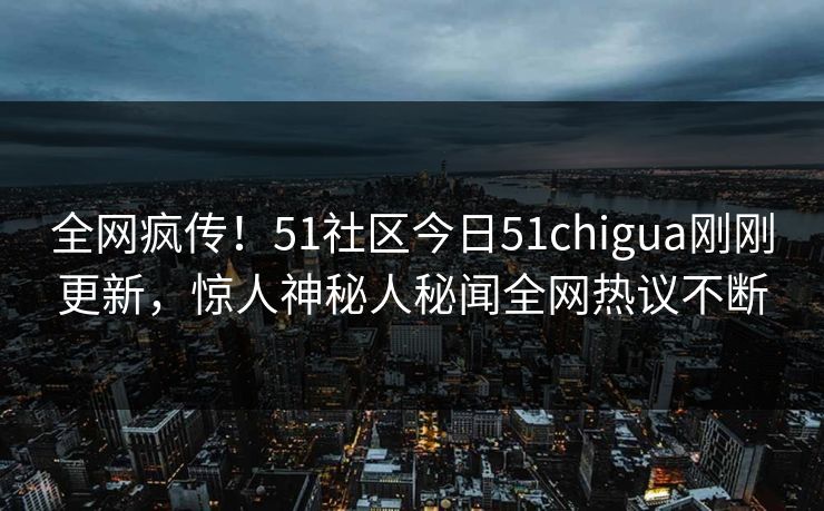 全网疯传！51社区今日51chigua刚刚更新，惊人神秘人秘闻全网热议不断