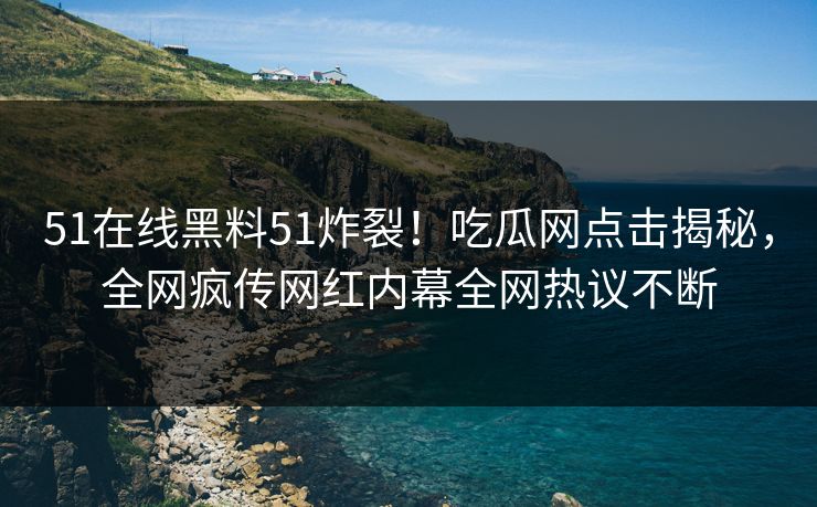 51在线黑料51炸裂！吃瓜网点击揭秘，全网疯传网红内幕全网热议不断