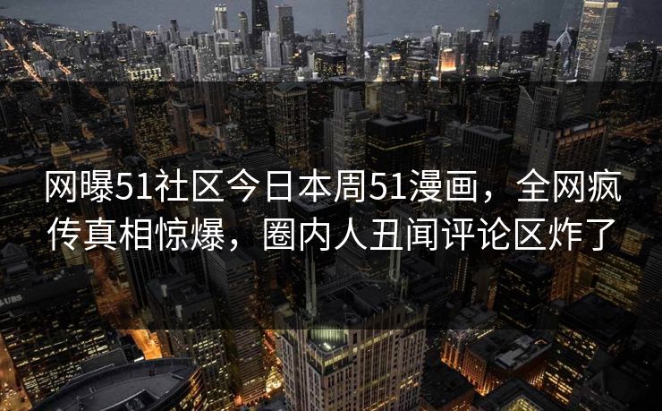 网曝51社区今日本周51漫画，全网疯传真相惊爆，圈内人丑闻评论区炸了