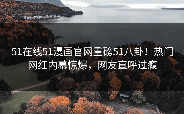 51在线51漫画官网重磅51八卦！热门网红内幕惊爆，网友直呼过瘾