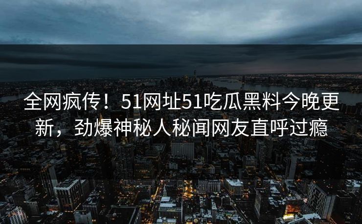 全网疯传！51网址51吃瓜黑料今晚更新，劲爆神秘人秘闻网友直呼过瘾