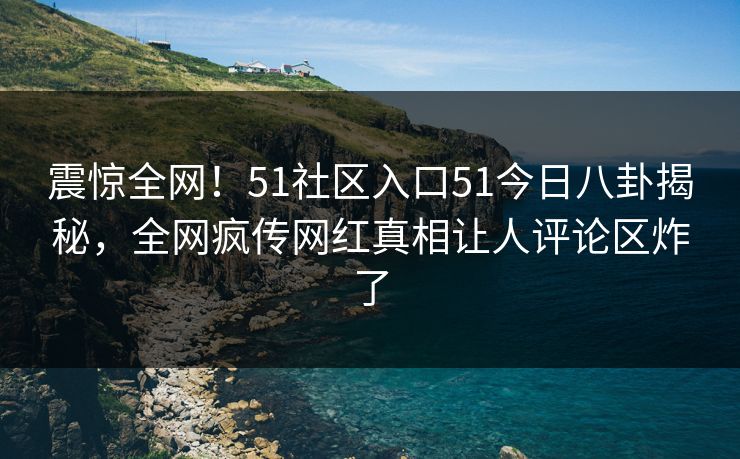 震惊全网！51社区入口51今日八卦揭秘，全网疯传网红真相让人评论区炸了