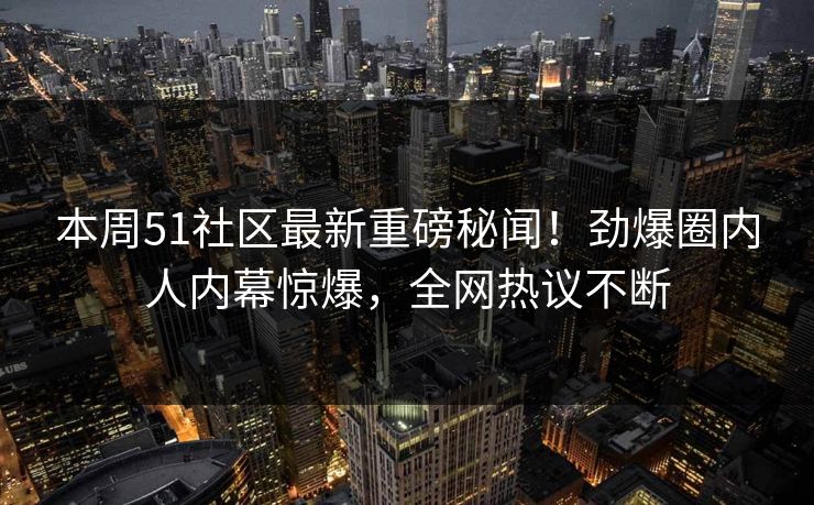 本周51社区最新重磅秘闻！劲爆圈内人内幕惊爆，全网热议不断