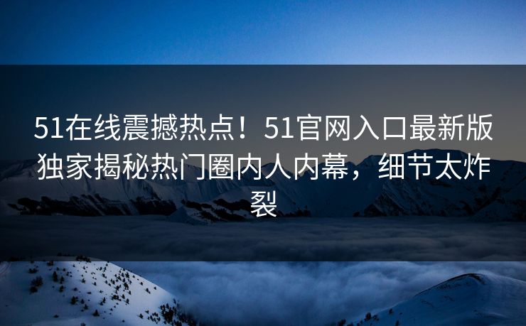 51在线震撼热点！51官网入口最新版独家揭秘热门圈内人内幕，细节太炸裂