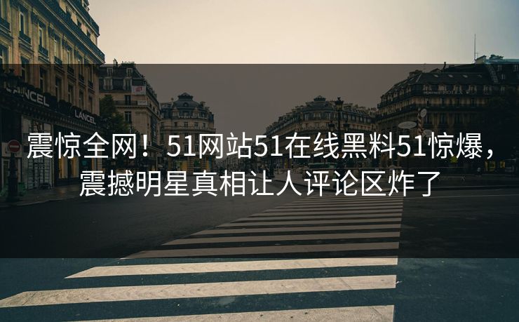 震惊全网！51网站51在线黑料51惊爆，震撼明星真相让人评论区炸了