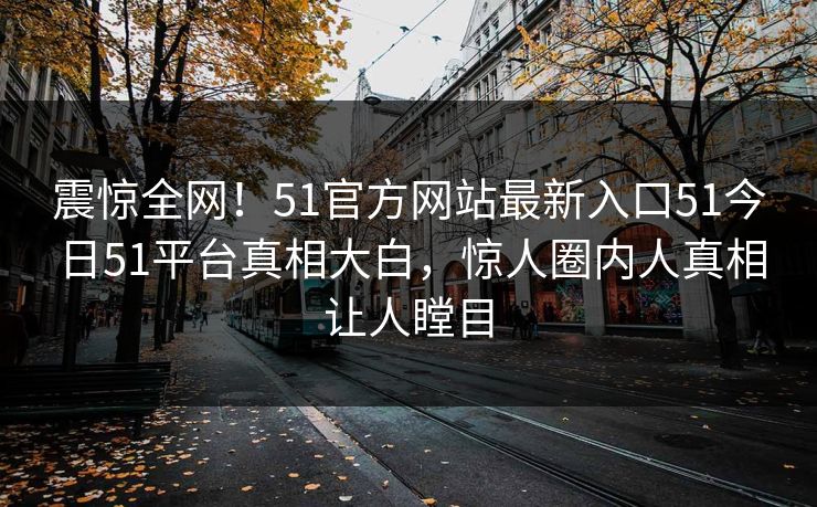 震惊全网！51官方网站最新入口51今日51平台真相大白，惊人圈内人真相让人瞠目
