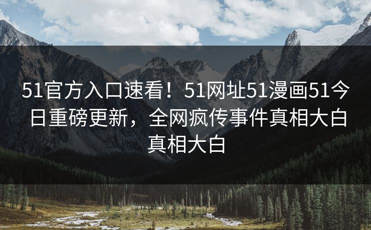 51官方入口速看！51网址51漫画51今日重磅更新，全网疯传事件真相大白真相大白