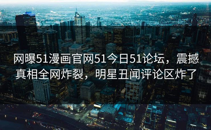 网曝51漫画官网51今日51论坛，震撼真相全网炸裂，明星丑闻评论区炸了