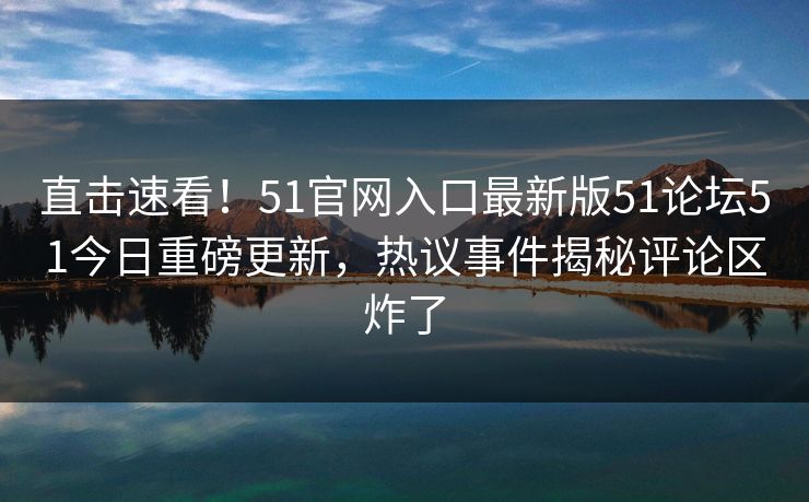 直击速看！51官网入口最新版51论坛51今日重磅更新，热议事件揭秘评论区炸了