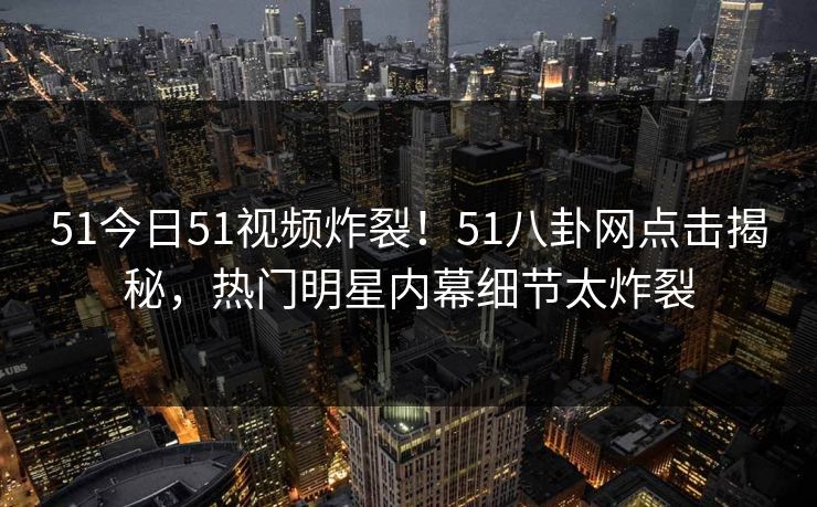 51今日51视频炸裂！51八卦网点击揭秘，热门明星内幕细节太炸裂