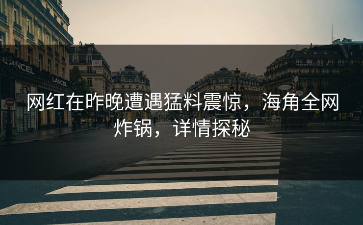 网红在昨晚遭遇猛料震惊，海角全网炸锅，详情探秘