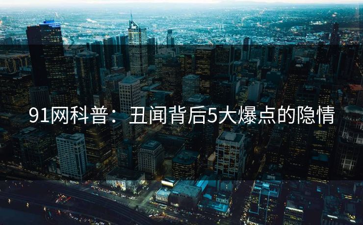 91网科普：丑闻背后5大爆点的隐情