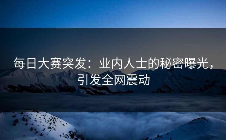 每日大赛突发：业内人士的秘密曝光，引发全网震动