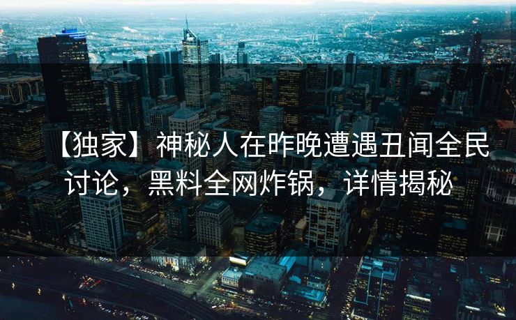【独家】神秘人在昨晚遭遇丑闻全民讨论，黑料全网炸锅，详情揭秘