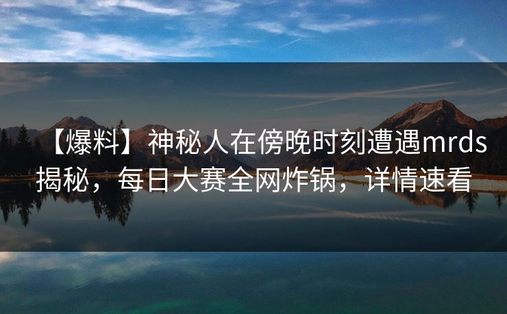 【爆料】神秘人在傍晚时刻遭遇mrds揭秘，每日大赛全网炸锅，详情速看