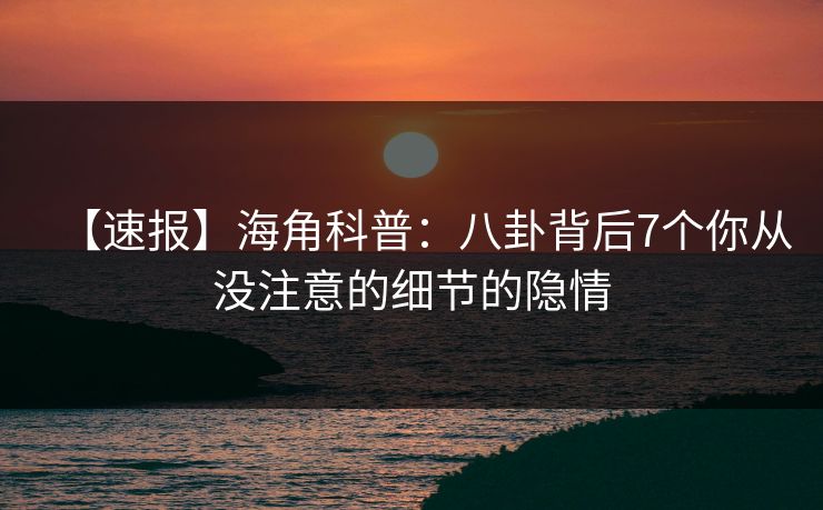 【速报】海角科普：八卦背后7个你从没注意的细节的隐情