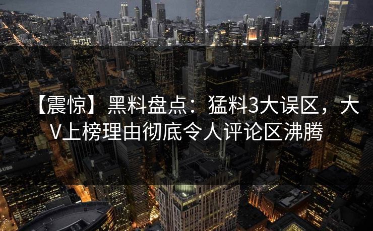 【震惊】黑料盘点：猛料3大误区，大V上榜理由彻底令人评论区沸腾