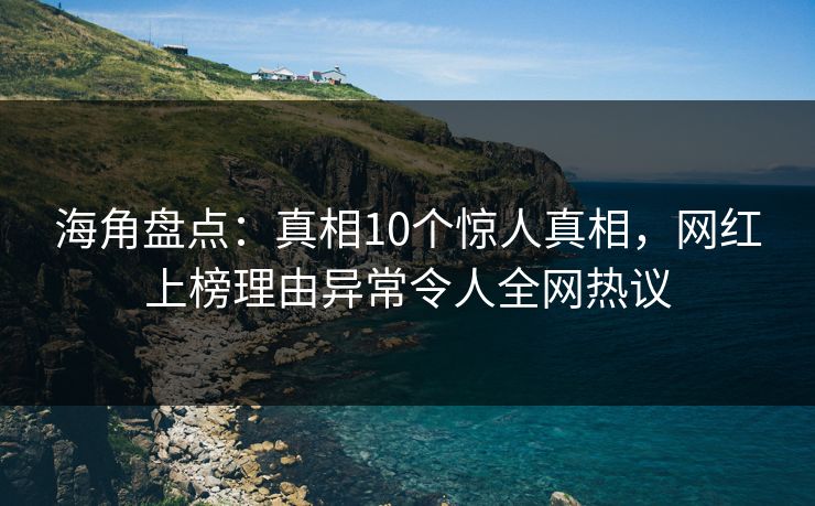 海角盘点：真相10个惊人真相，网红上榜理由异常令人全网热议